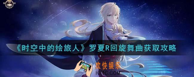 时空中的绘旅人罗夏R回旋舞曲怎么样_罗夏R回旋舞曲获取攻略