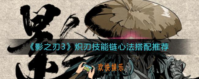 影之刃3炽刃技能链怎么搭配_炽刃技能链心法搭配推荐