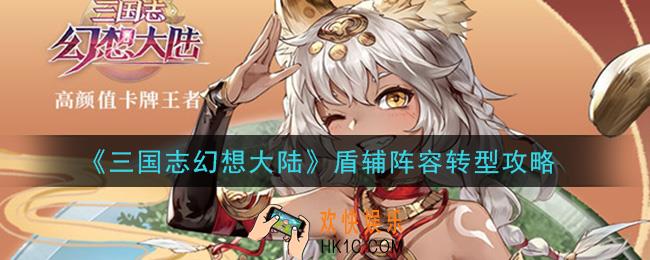 三国志幻想大陆盾辅阵容怎么转型_盾辅阵容转型攻略