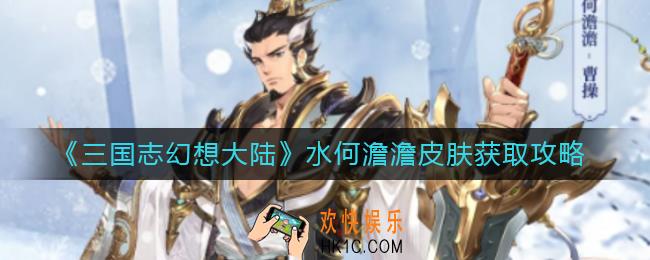 三国志幻想大陆曹操水何澹澹皮肤怎么获取_水何澹澹皮肤获取攻略
