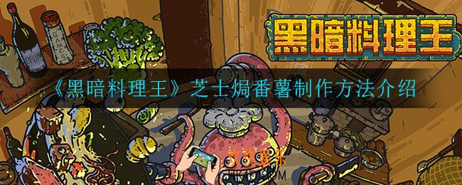 黑暗料理王芝士焗番薯怎么制作_芝士焗番薯制作方法介绍