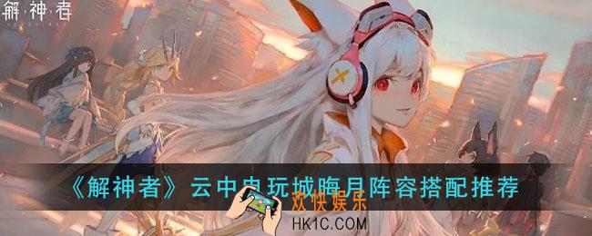解神者云中电玩城晦月怎么打_云中电玩城晦月阵容搭配推荐