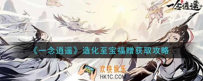 一念逍遥造化至宝福赠有哪些怎么得_造化至宝福赠获取攻略