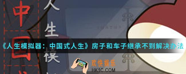 人生模拟器中国式人生房子和车子继承不到怎么办_房子和车子继承不到解决办法
