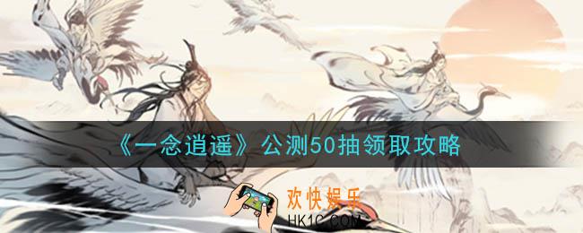 一念逍遥公测50抽怎么获得_公测50抽领取攻略