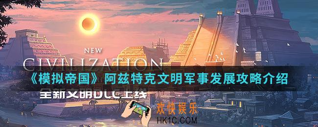 模拟帝国阿兹特克文明军事怎么发展_阿兹特克文明军事发展攻略