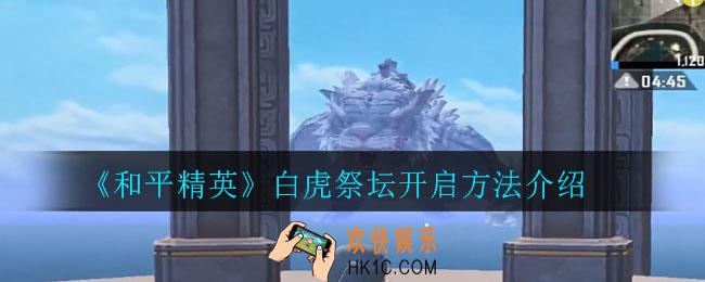 和平精英白虎祭坛怎么开启_白虎祭坛开启方法介绍