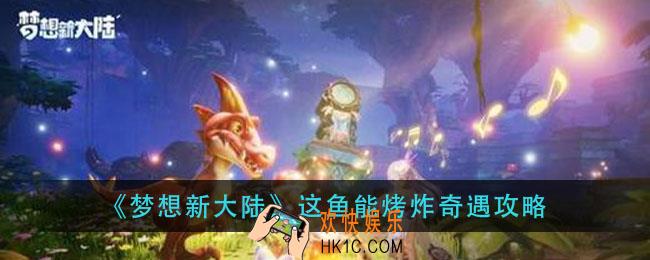 梦想新大陆这鱼能烤炸怎么做_这鱼能烤炸奇遇攻略