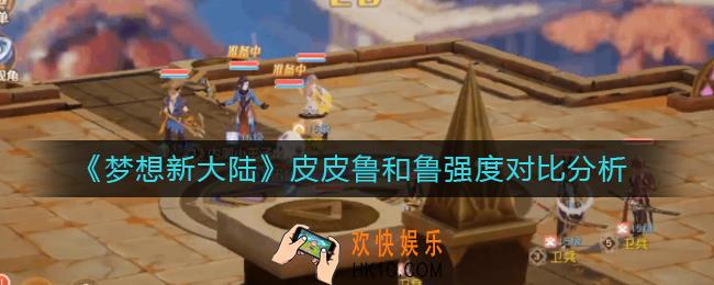 梦想新大陆皮皮鲁和鲁哪个好_皮皮鲁和鲁强度对比分析