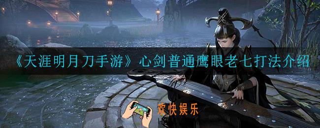 天涯明月刀手游心剑普通鹰眼老七怎么打_心剑普通鹰眼老七打法介绍