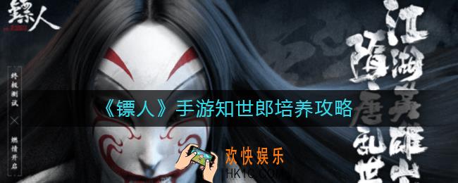 镖人手游知世郎值得培养吗_知世郎培养攻略