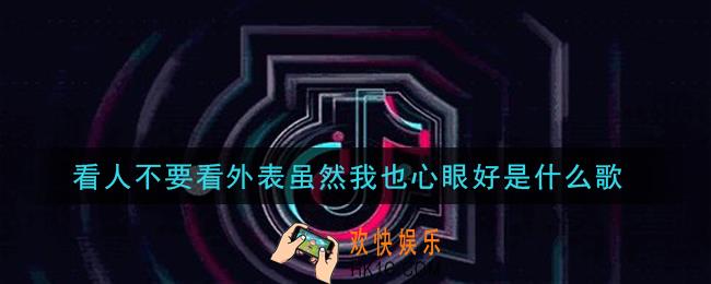 看人不要看外表虽然我也心眼好是什么歌_看人不要看外表虽然我也心眼好歌曲信息介绍