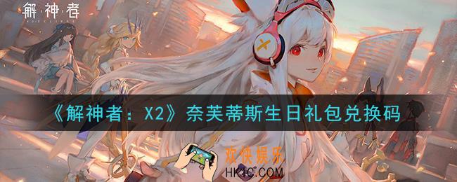 解神者X2奈芙蒂斯生日礼包兑换码在哪领取_奈芙蒂斯生日礼包兑换码领取地址