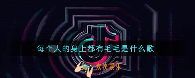 抖音每个人的身上都有毛毛是什么歌_每个人的身上都有毛毛歌曲信息介绍