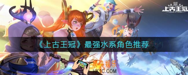 上古王冠最强水系角色有哪些_最强水系角色推荐