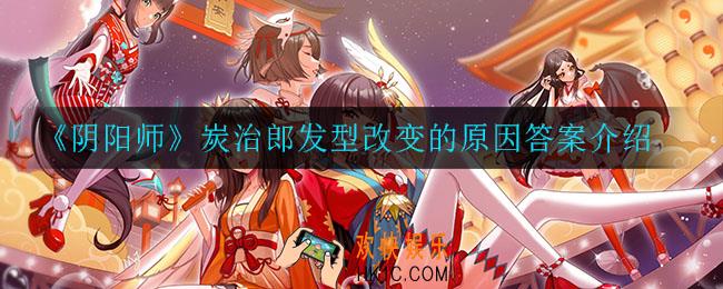 阴阳师炭治郎发型改变的原因是什么_炭治郎发型改变的原因答案介绍​