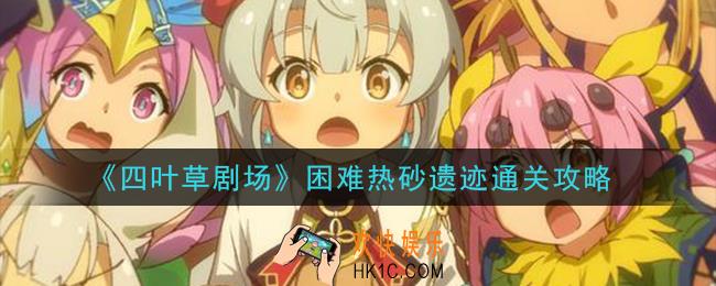 四叶草剧场困难热砂遗迹怎么过_困难热砂遗迹通关攻略