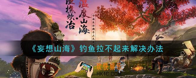 妄想山海钓鱼拉不起来怎么办_钓鱼拉不起来解决办法