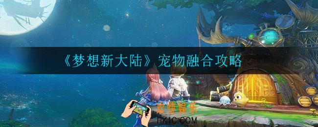 梦想新大陆宠物怎么融合_宠物融合攻略
