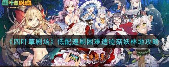 四叶草剧场低配怎么速刷困难遗迹菇妖林地_低配速刷困难遗迹菇妖林地攻略