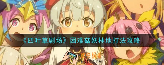 四叶草剧场困难菇妖林地怎么打_困难菇妖林地打法攻略