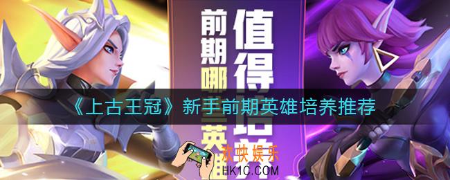 上古王冠前期哪些英雄值得培养_新手前期英雄培养推荐