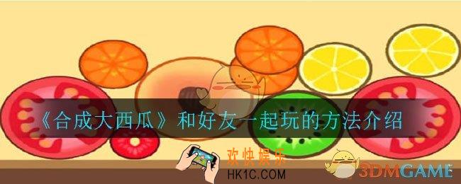 合成大西瓜怎么和好友一起玩_和好友一起玩的方法介绍