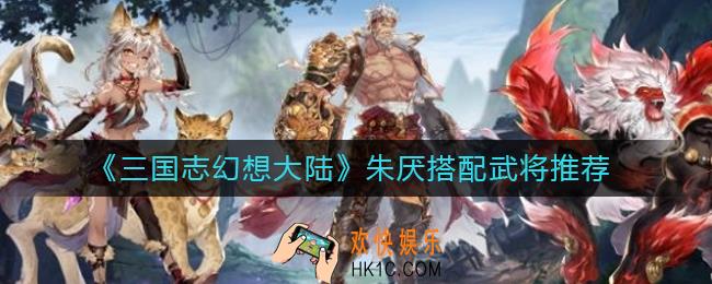 三国志幻想大陆朱厌和谁搭配比较好_朱厌搭配武将推荐