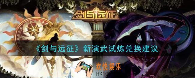 剑与远征新演武试炼兑换哪个好_新演武试炼兑换建议