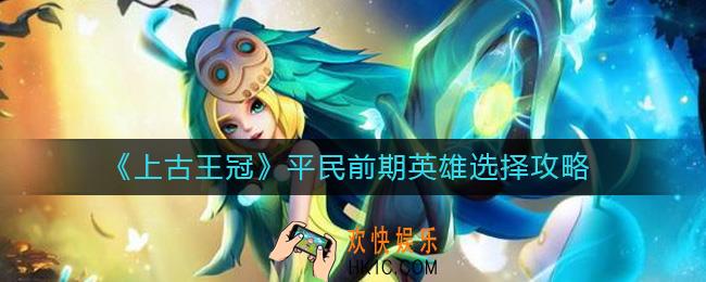 上古王冠平民前期英雄怎么选择_平民前期英雄选择攻略