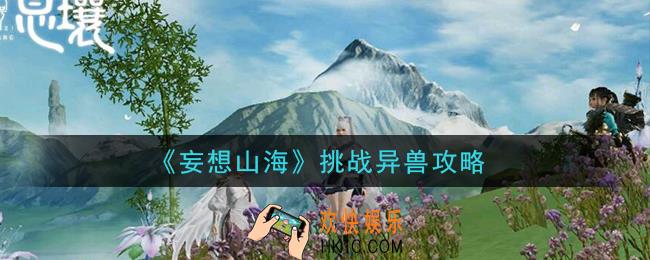 妄想山海怎么挑战异兽_挑战异兽攻略
