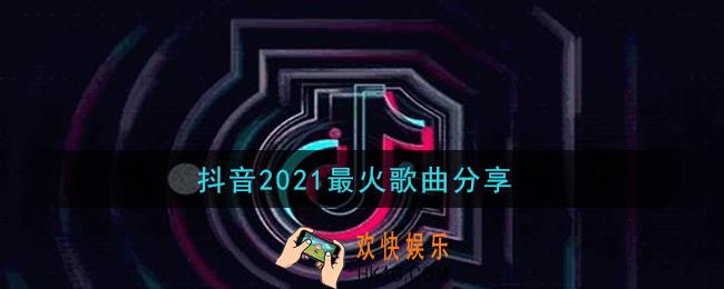 抖音2021最火歌曲有哪些_抖音2021最火歌曲分享