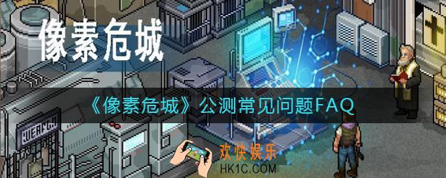 像素危城常见问题有哪些_像素危城公测常见问题FAQ