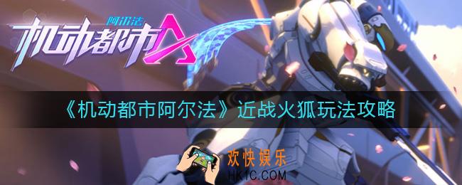 机动都市阿尔法近战火狐怎么玩_近战火狐玩法攻略
