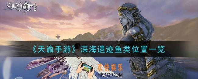 天谕手游深海遗迹鱼类在哪里_深海遗迹鱼类位置一览
