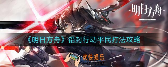 明日方舟铅封行动平民怎么打_铅封行动平民打法攻略