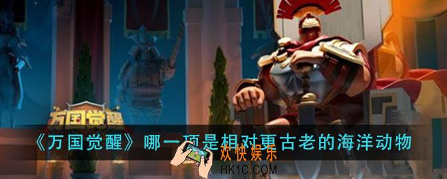 万国觉醒哪一项是相对更古老的海洋动物_国士无双答案分享