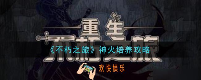 不朽之旅神火怎么培养_神火培养攻略