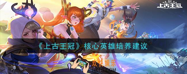 上古王冠核心英雄怎么培养_核心英雄培养建议
