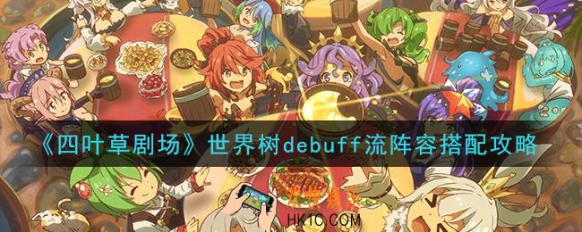 四叶草剧场世界树debuff流怎么玩_世界树debuff流阵容搭配攻略