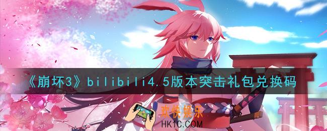 崩坏3手游bilibili4.5版本突击礼包兑换码哪里领_最新CDK礼包领取地址2021