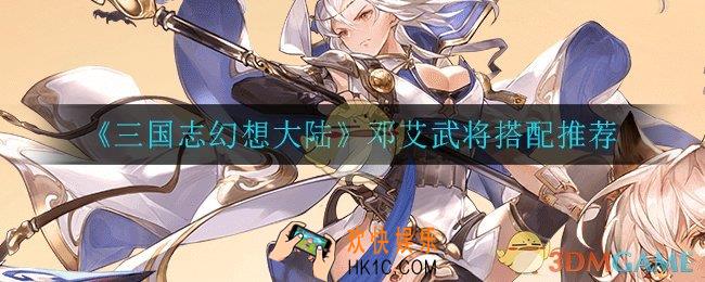 三国志幻想大陆邓艾武将怎么搭配_邓艾武将搭配推荐