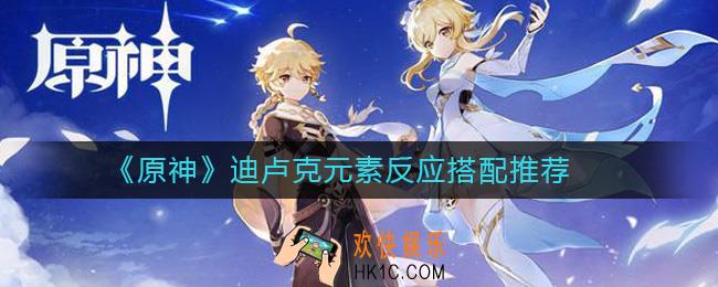 原神迪卢克元素反应怎么搭配_原神迪卢克元素反应搭配推荐