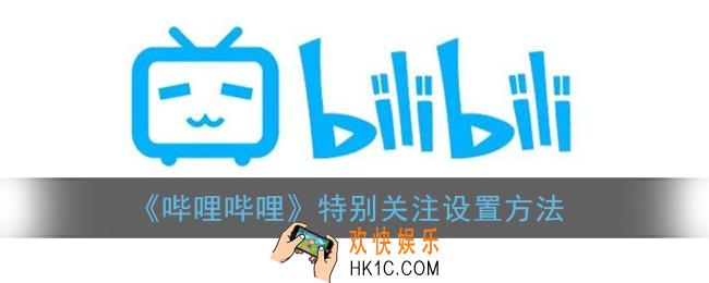 b站怎么设置特别关注_哔哩哔哩特别关注设置方法