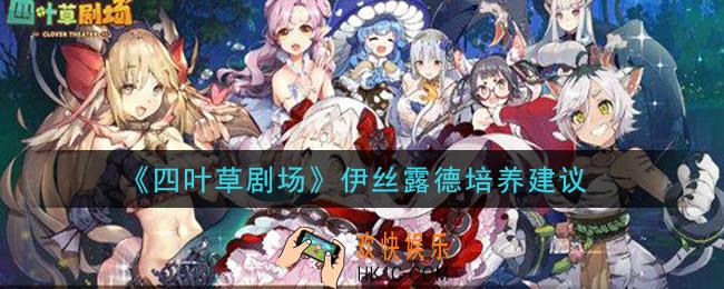 四叶草剧场伊丝露德值得培养吗_伊丝露德培养建议