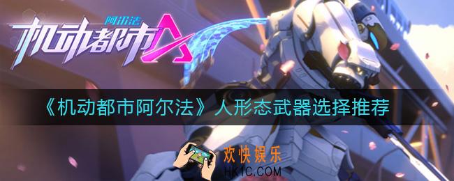 机动都市阿尔法人形态武器用什么_人形态武器选择推荐
