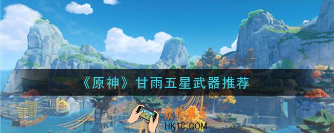 原神甘雨五星武器用什么_甘雨五星武器推荐