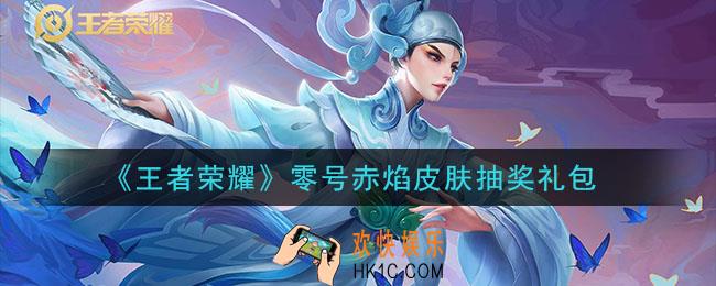 王者荣耀零号赤焰皮肤抽奖礼包领取2021_零号赤焰皮肤抽奖礼包在哪里领取