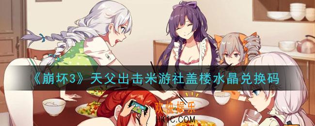 崩坏3手游天父出击米游社盖楼水晶兑换码哪里领_最新CDK礼包领取地址2021