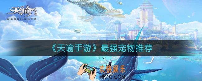 天谕手游宠物哪个好_天谕手游最强宠物推荐